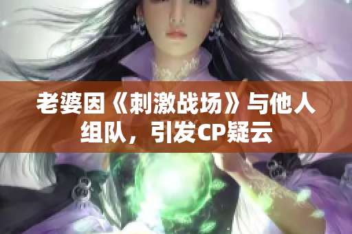 老婆因《刺激戰(zhàn)場》與他人組隊，引發(fā)CP疑云