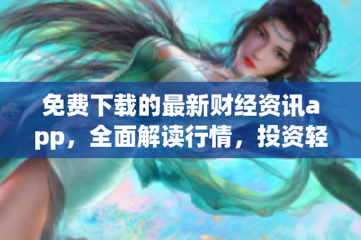 免費(fèi)下載的最新財(cái)經(jīng)資訊app，全面解讀行情，投資輕松上手