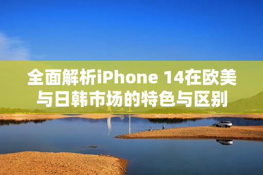 全面解析iPhone 14在歐美與日韓市場(chǎng)的特色與區(qū)別
