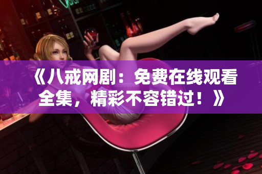 《八戒網(wǎng)?。好赓M(fèi)在線觀看全集，精彩不容錯(cuò)過(guò)！》