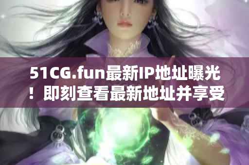 51CG.fun最新IP地址曝光！即刻查看最新地址并享受游戲樂趣