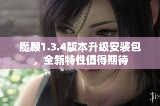 魔顧1.3.4版本升級(jí)安裝包，全新特性值得期待