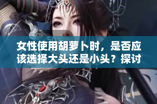 女性使用胡蘿卜時(shí)，是否應(yīng)該選擇大頭還是小頭？探討食材選擇的智慧