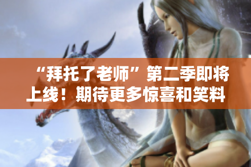 “拜托了老師”第二季即將上線！期待更多驚喜和笑料！