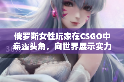 俄羅斯女性玩家在CSGO中嶄露頭角，向世界展示實力