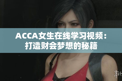 ACCA女生在線學(xué)習(xí)視頻：打造財(cái)會(huì)夢(mèng)想的秘籍