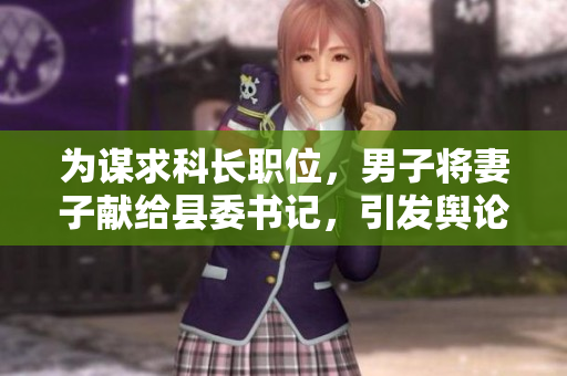 為謀求科長職位，男子將妻子獻(xiàn)給縣委書記，引發(fā)輿論關(guān)注