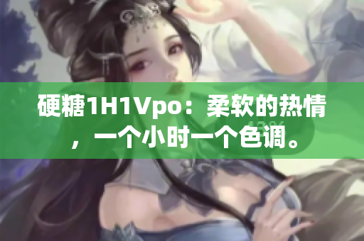硬糖1H1Vpo：柔軟的熱情，一個小時一個色調(diào)。