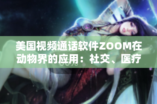 美國視頻通話軟件ZOOM在動物界的應(yīng)用：社交、醫(yī)療和教育的新趨勢