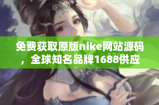免費(fèi)獲取原版nike網(wǎng)站源碼，全球知名品牌1688供應(yīng)商推薦