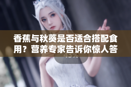香蕉與秋葵是否適合搭配食用？營養(yǎng)專家告訴你驚人答案