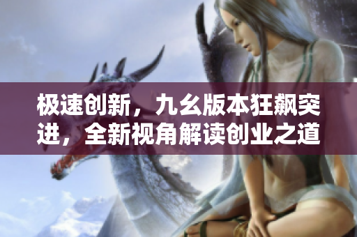 極速創(chuàng)新，九幺版本狂飆突進(jìn)，全新視角解讀創(chuàng)業(yè)之道