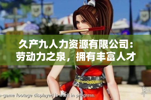 久產(chǎn)九人力資源有限公司：勞動(dòng)力之泉，擁有豐富人才資源