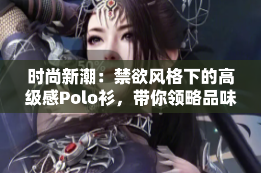 時尚新潮：禁欲風(fēng)格下的高級感Polo衫，帶你領(lǐng)略品味與優(yōu)雅