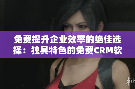 免費(fèi)提升企業(yè)效率的絕佳選擇：獨(dú)具特色的免費(fèi)CRM軟件現(xiàn)已上線！