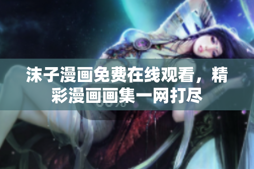 沫子漫畫免費在線觀看，精彩漫畫畫集一網(wǎng)打盡