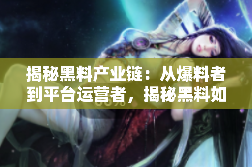 揭秘黑料產(chǎn)業(yè)鏈：從爆料者到平臺(tái)運(yùn)營者，揭秘黑料如何獲取、傳播與利益鏈條