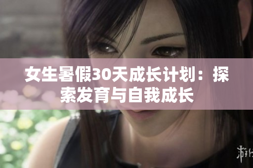 女生暑假30天成長(zhǎng)計(jì)劃：探索發(fā)育與自我成長(zhǎng)