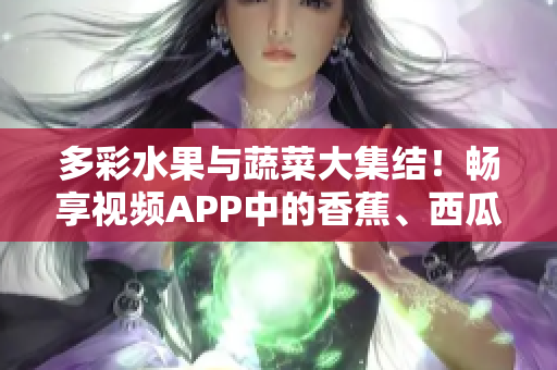 多彩水果與蔬菜大集結(jié)！暢享視頻APP中的香蕉、西瓜、草莓、茄子美味盛宴