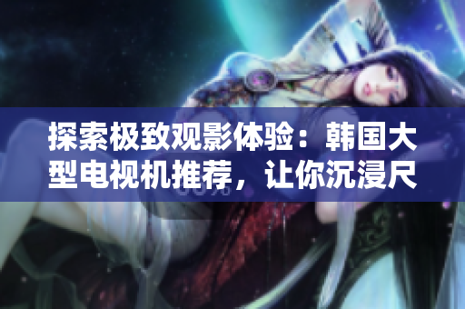 探索極致觀影體驗(yàn)：韓國(guó)大型電視機(jī)推薦，讓你沉浸尺寸與細(xì)節(jié)的完美融合