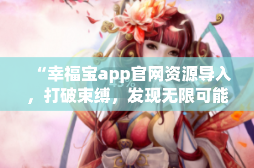 “幸福寶app官網(wǎng)資源導(dǎo)入，打破束縛，發(fā)現(xiàn)無限可能”