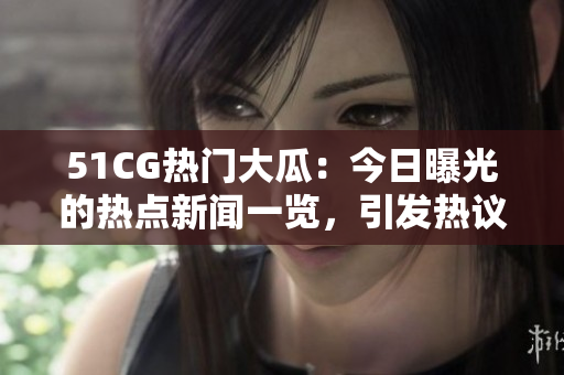51CG熱門(mén)大瓜：今日曝光的熱點(diǎn)新聞一覽，引發(fā)熱議的話題盡在首頁(yè)！
