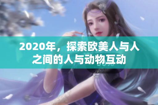 2020年，探索歐美人與人之間的人與動(dòng)物互動(dòng)
