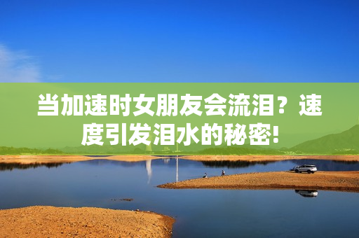 當(dāng)加速時(shí)女朋友會流淚？速度引發(fā)淚水的秘密!