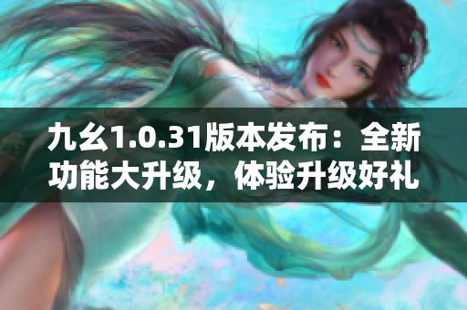 九幺1.0.31版本發(fā)布：全新功能大升級(jí)，體驗(yàn)升級(jí)好禮相伴