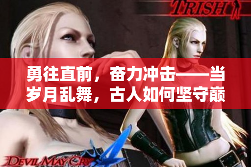 勇往直前，奮力沖擊——當(dāng)歲月亂舞，古人如何堅守巔峰