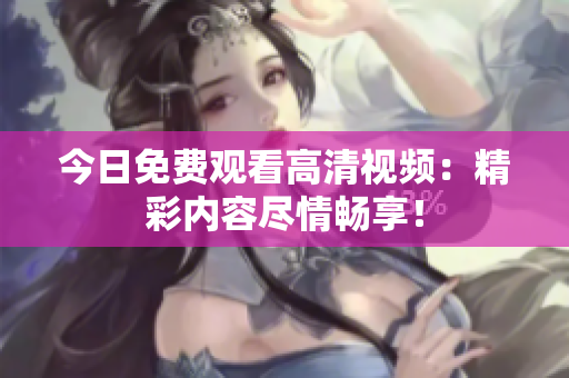 今日免費觀看高清視頻：精彩內(nèi)容盡情暢享！