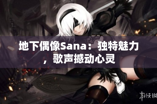 地下偶像Sana：獨(dú)特魅力，歌聲撼動(dòng)心靈