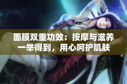 面膜雙重功效：按摩與滋養(yǎng)一舉得到，用心呵護(hù)肌膚