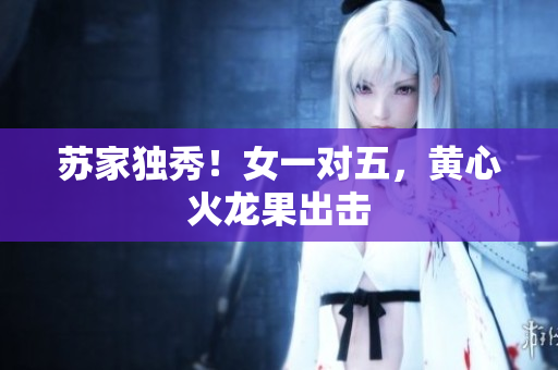 蘇家獨(dú)秀！女一對(duì)五，黃心火龍果出擊