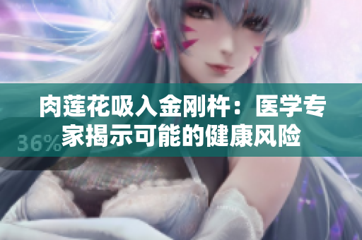 肉蓮花吸入金剛杵：醫(yī)學(xué)專家揭示可能的健康風(fēng)險(xiǎn)