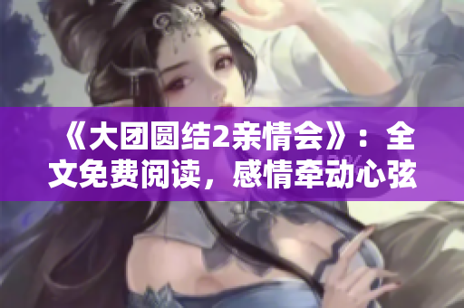 《大團(tuán)圓結(jié)2親情會(huì)》：全文免費(fèi)閱讀，感情牽動(dòng)心弦，熱淚盈眶。
