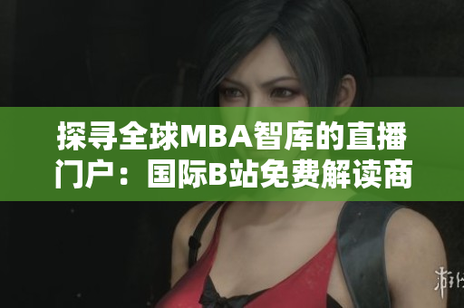 探尋全球MBA智庫(kù)的直播門戶：國(guó)際B站免費(fèi)解讀商業(yè)趨勢(shì)