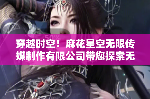 穿越時(shí)空！麻花星空無限傳媒制作有限公司帶您探索無限可能