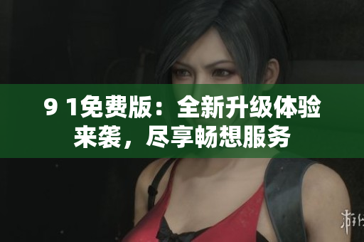 9 1免費(fèi)版：全新升級(jí)體驗(yàn)來(lái)襲，盡享暢想服務(wù)