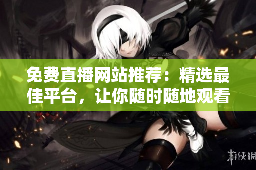 免費(fèi)直播網(wǎng)站推薦：精選最佳平臺(tái)，讓你隨時(shí)隨地觀看各種直播節(jié)目！