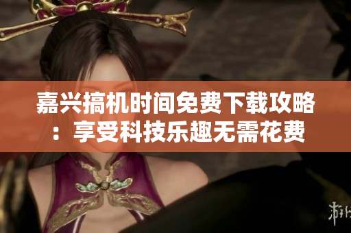 嘉興搞機時間免費下載攻略：享受科技樂趣無需花費