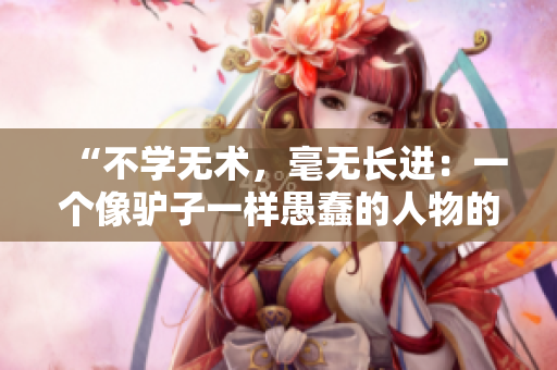 “不學(xué)無(wú)術(shù)，毫無(wú)長(zhǎng)進(jìn)：一個(gè)像驢子一樣愚蠢的人物的故事”