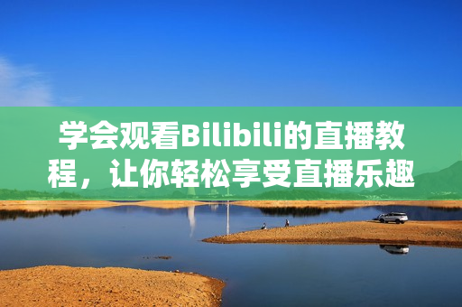 學會觀看Bilibili的直播教程，讓你輕松享受直播樂趣