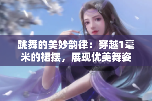 跳舞的美妙韻律：穿越1毫米的裙擺，展現(xiàn)優(yōu)美舞姿