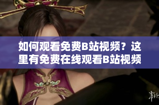如何觀看免費(fèi)B站視頻？這里有免費(fèi)在線觀看B站視頻的方法