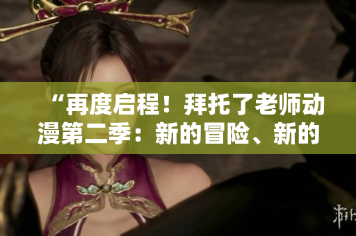 “再度啟程！拜托了老師動漫第二季：新的冒險、新的挑戰(zhàn)！”