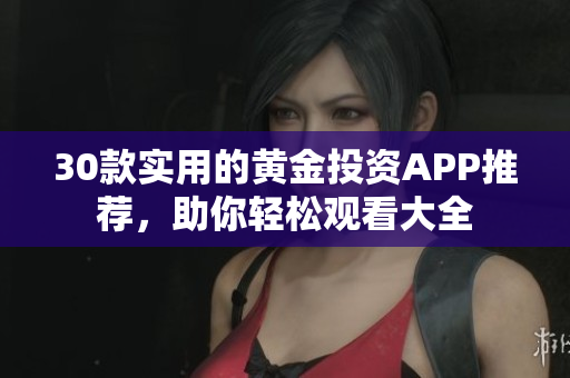 30款實(shí)用的黃金投資APP推薦，助你輕松觀看大全