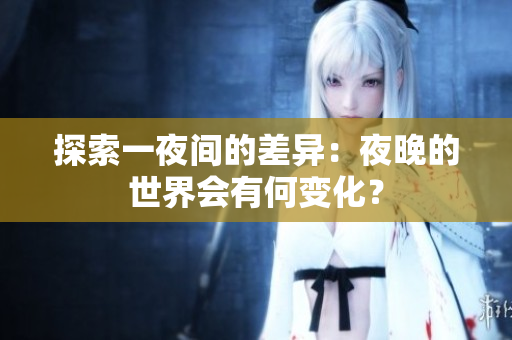 探索一夜間的差異：夜晚的世界會有何變化？