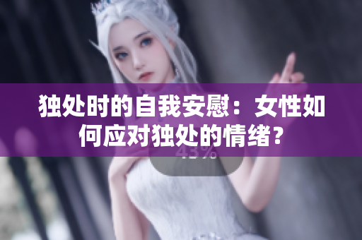 獨處時的自我安慰：女性如何應(yīng)對獨處的情緒？