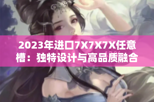 2023年進口7X7X7X任意槽：獨特設(shè)計與高品質(zhì)融合
